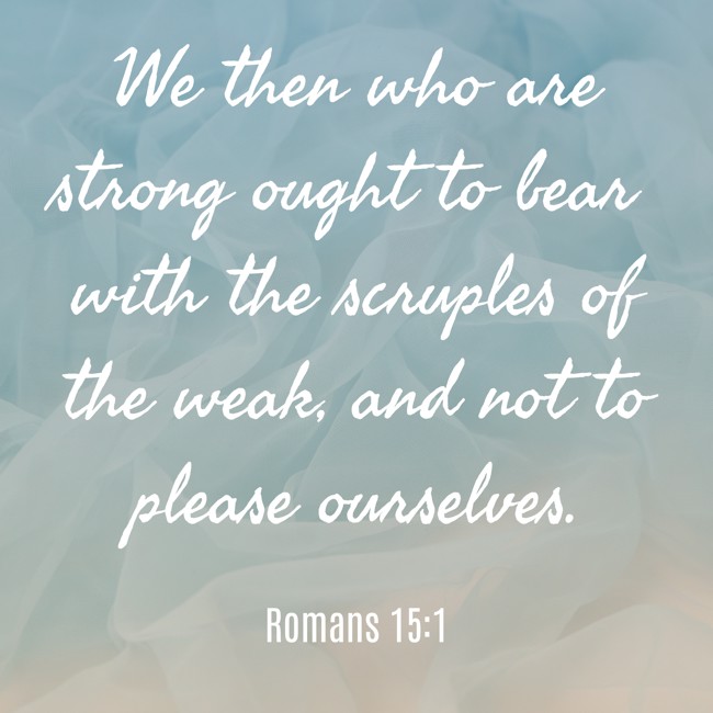 We then who are strong ought to bear with the scruples of the weak, and not to please ourselves. - Romans 15:1
