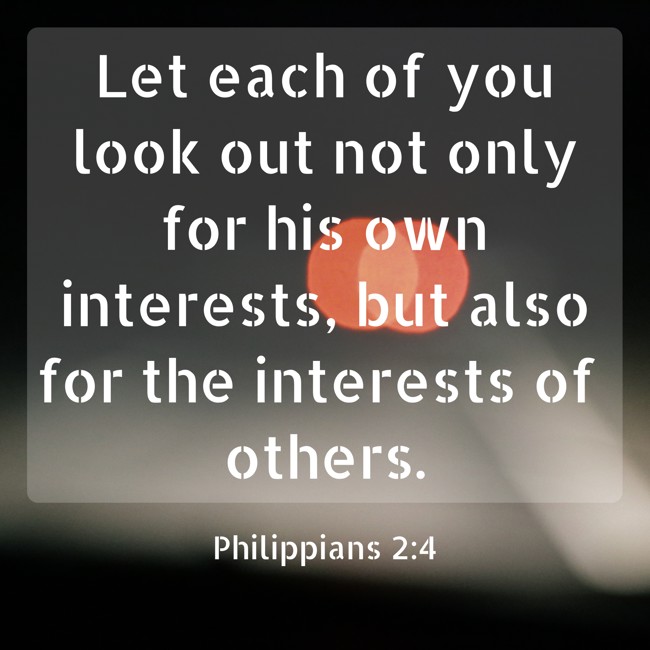 Let each of you look out not only for his own interests, but also for the interests of others. - Philippians 2:4