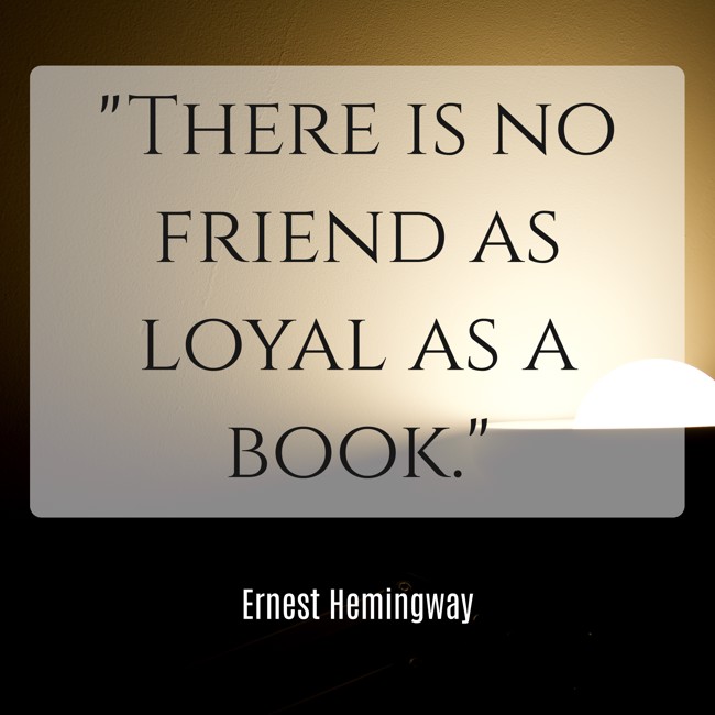 There is no friend as loyal as a book. - Ernest Hemingway