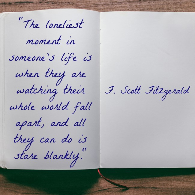 The loneliest moment in someone’s life is when they are watching their whole world fall apart, and all they can do is stare blankly. - F. Scott Fitzgerald