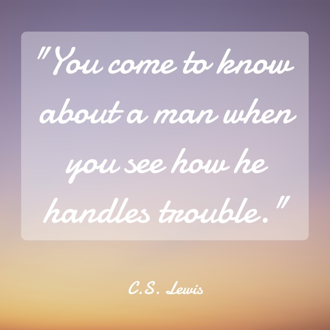 You come to know about a man when you see how he handles trouble. - C.S. Lewis