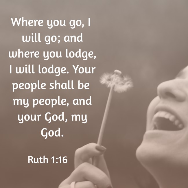 Where you go, I will go; and where you lodge, I will lodge. Your people shall be my people, and your God, my God. - Ruth 1:16