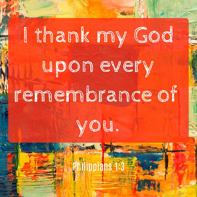 I thank my God upon every remembrance of you. - Philippians 1:3