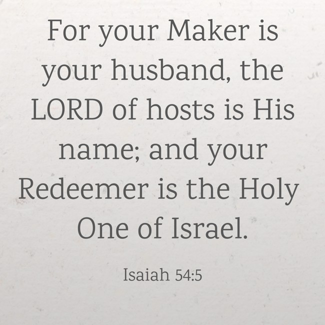 For your Maker is your husband, the LORD of hosts is His name; and your Redeemer is the Holy One of Israel. - Isaiah 54:5