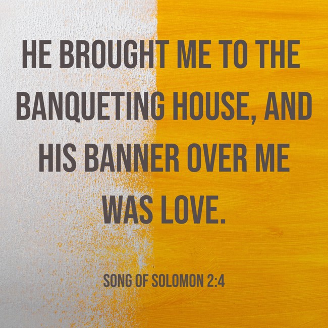 He brought me to the banqueting house, and his banner over me was love. - Song of Solomon 2:4