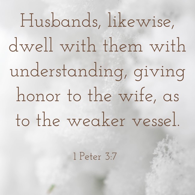 Husbands, likewise, dwell with them with understanding, giving honor to the wife, as to the weaker vessel. - 1 Peter 3:7