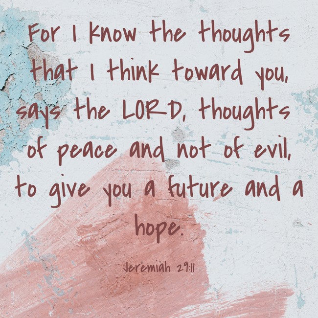 For I know the thoughts that I think toward you, says the LORD, thoughts of peace and not of evil, to give you a future and a hope. - Jeremiah 29:11