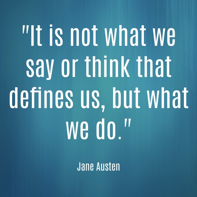 It is not what we say or think that defines us, but what we do. - Jane Austen