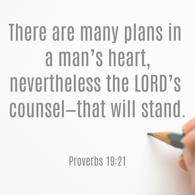 There are many plans in a man’s heart, nevertheless the LORD’s counsel—that will stand. - Proverbs 19:21