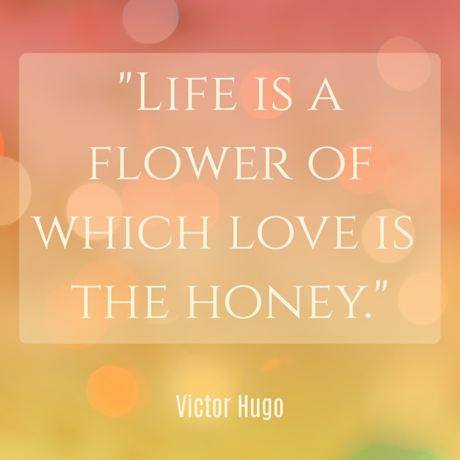 Life is a flower of which love is the honey. - Victor Hugo