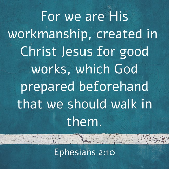 For we are His workmanship, created in Christ Jesus for good works, which God prepared beforehand that we should walk in them. - Ephesians 2:10
