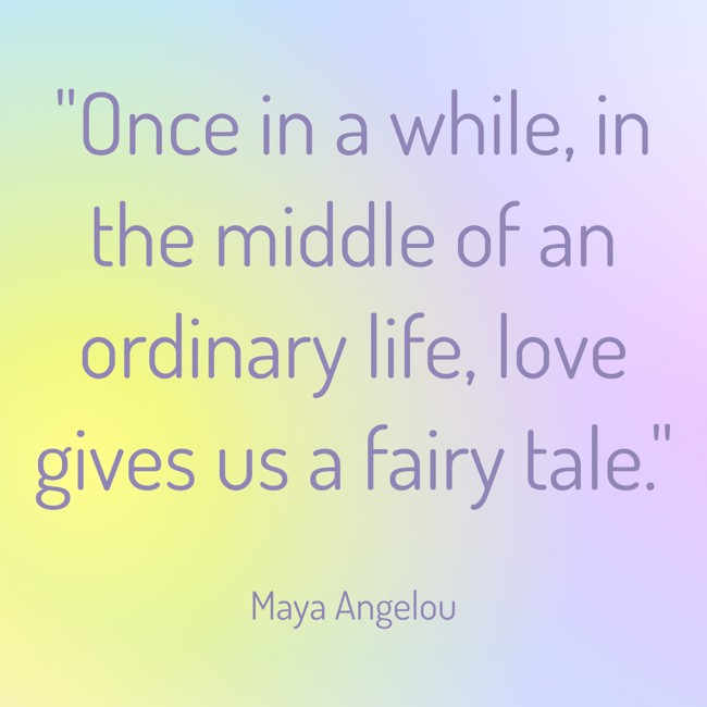 Once in a while, in the middle of an ordinary life, love gives us a fairy tale. - Maya Angelou