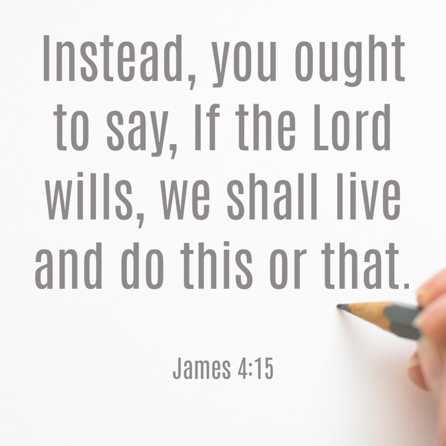 Instead, you ought to say, If the Lord wills, we shall live and do this or that. - James 4:15