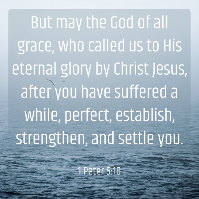 But may the God of all grace, who called us to His eternal glory by Christ Jesus, after you have suffered a while, perfect, establish, strengthen, and settle you. - 1 Peter 5:10