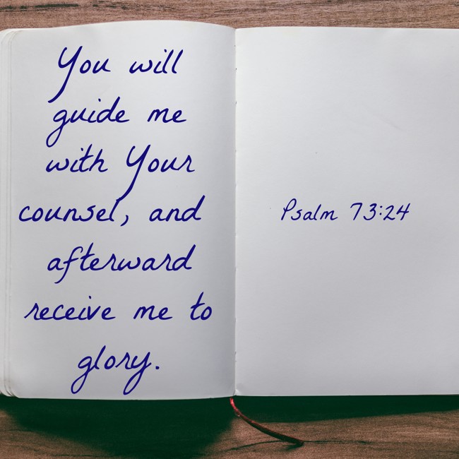 You will guide me with Your counsel, and afterward receive me to glory. - Psalm 73:24