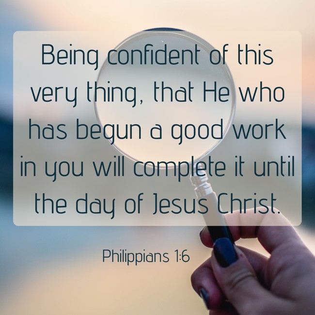 Being confident of this very thing, that He who has begun a good work in you will complete it until the day of Jesus Christ. - Philippians 1:6
