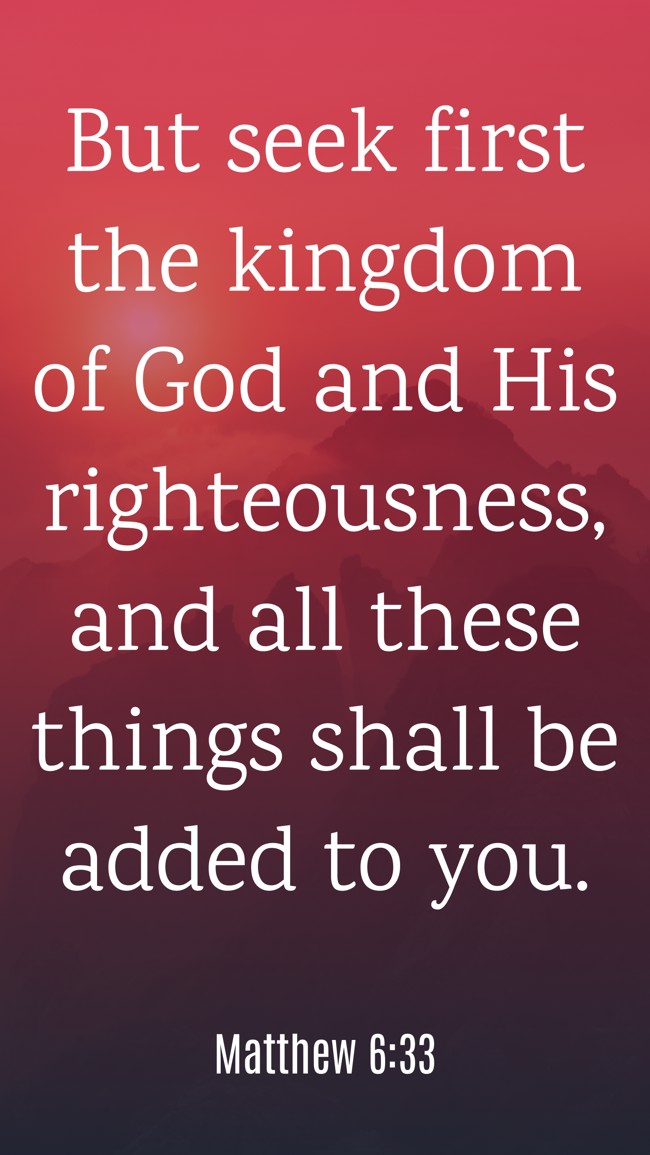 But seek first the kingdom of God and His righteousness, and all these things shall be added to you. - Matthew 6:33