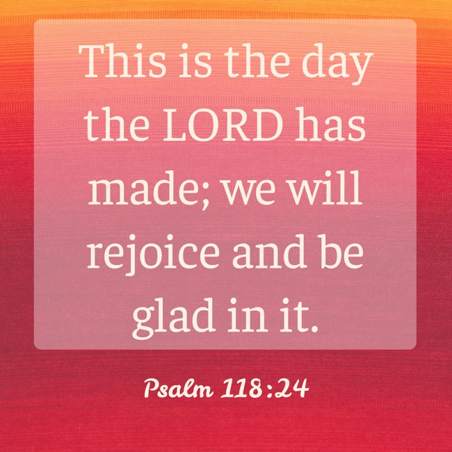  This is the day the LORD has made; we will rejoice and be glad in it.   - Psalm 118:24 