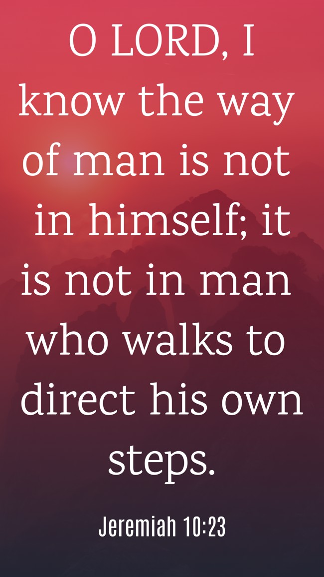 O LORD, I know the way of man is not in himself; it is not in man who walks to direct his own steps. - Jeremiah 10:23