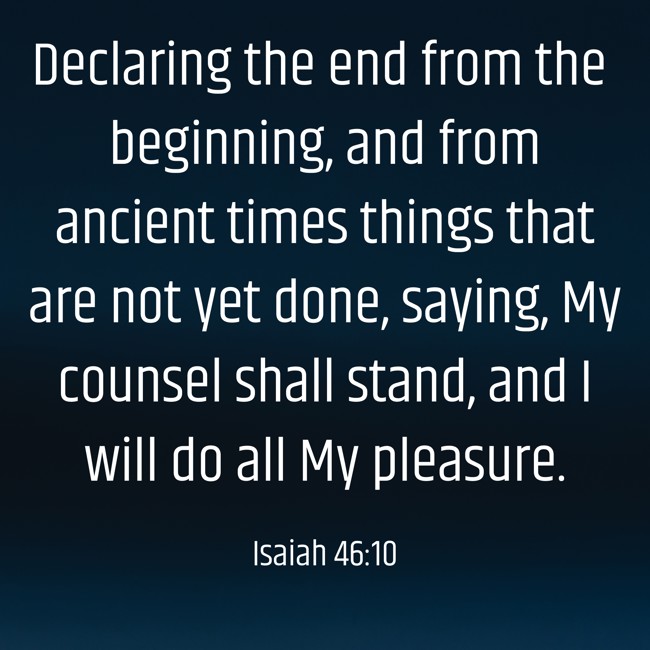 Declaring the end from the beginning, and from ancient times things that are not yet done, saying, My counsel shall stand, and I will do all My pleasure. - Isaiah 46:10