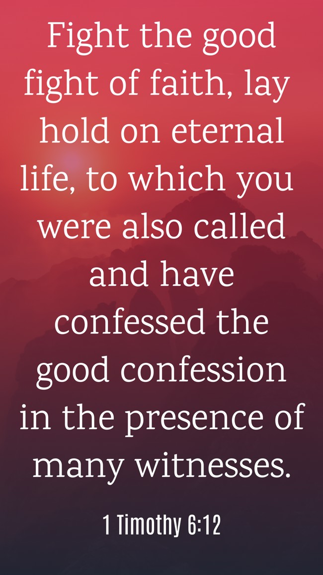  Fight the good fight of faith, lay hold on eternal life, to which you were also called and have confessed the good confession in the presence of many witnesses.   - 1 Timothy 6:12 