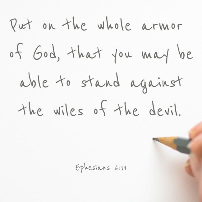  Put on the whole armor of God, that you may be able to stand against the wiles of the devil.   - Ephesians 6:11 
