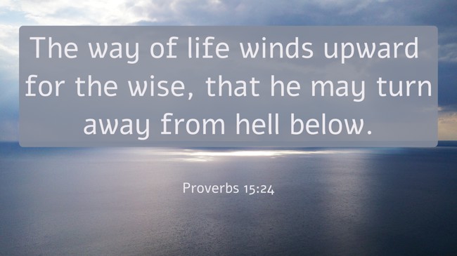  The way of life winds upward for the wise, that he may turn away from hell below.   - Proverbs 15:24 