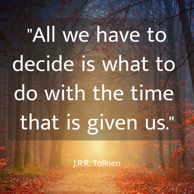 All we have to decide is what to do with the time that is given us. - J.R.R. Tolkien