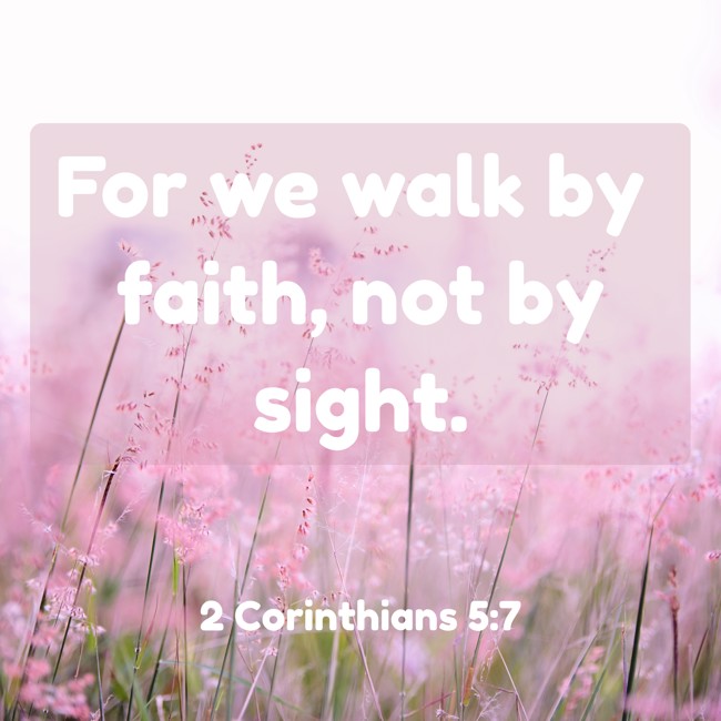  For we walk by faith, not by sight.   - 2 Corinthians 5:7 