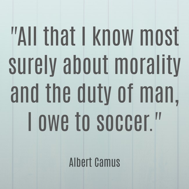 All that I know most surely about morality and the duty of man, I owe to soccer.   - Albert Camus 