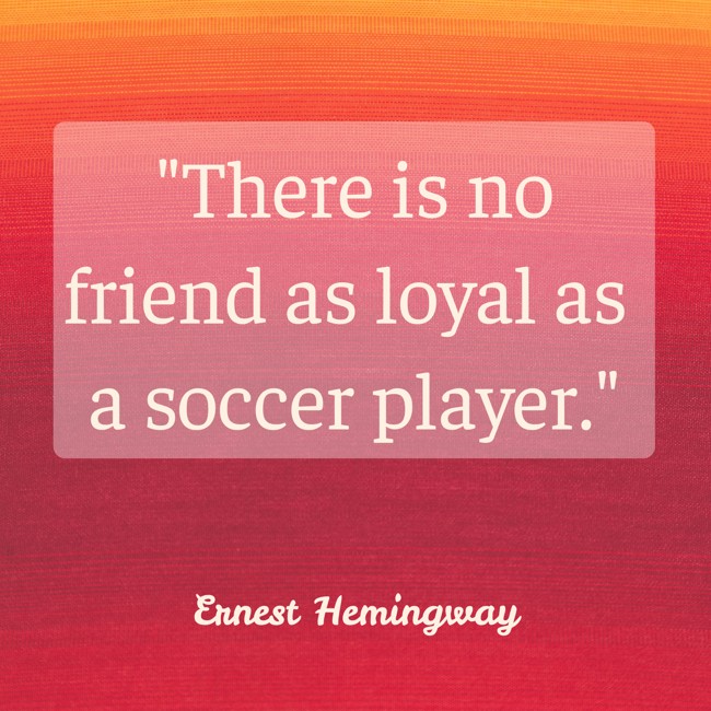  There is no friend as loyal as a soccer player.   - Ernest Hemingway 