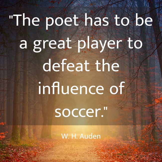  The poet has to be a great player to defeat the influence of soccer.   - W. H. Auden 
