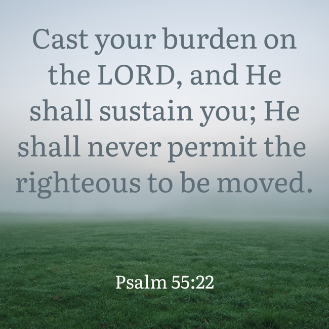 Cast your burden on the LORD, and He shall sustain you; He shall never permit the righteous to be moved. - Psalm 55:22