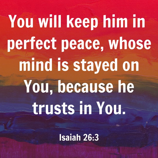You will keep him in perfect peace, whose mind is stayed on You, because he trusts in You. - Isaiah 26:3
