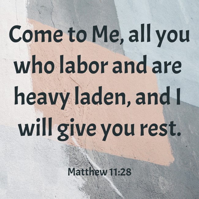 Come to Me, all you who labor and are heavy laden, and I will give you rest. - Matthew 11:28