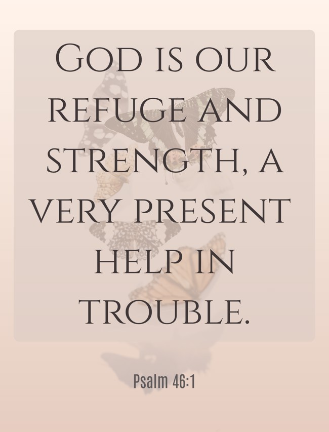 God is our refuge and strength, a very present help in trouble. - Psalm 46:1