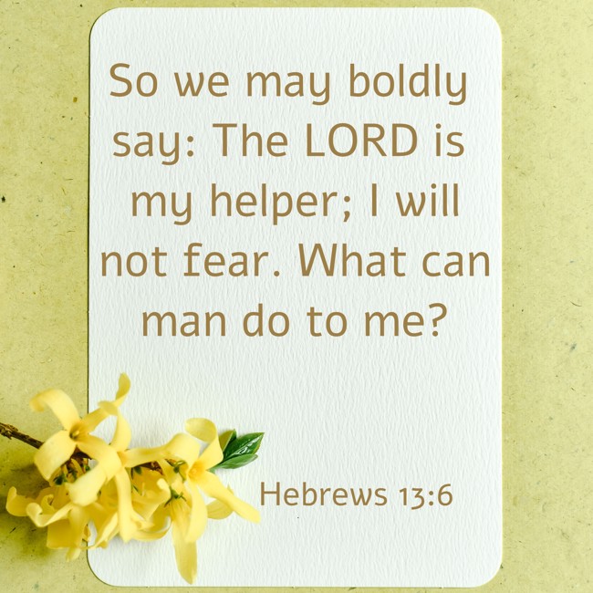 So we may boldly say: The LORD is my helper; I will not fear. What can man do to me? - Hebrews 13:6