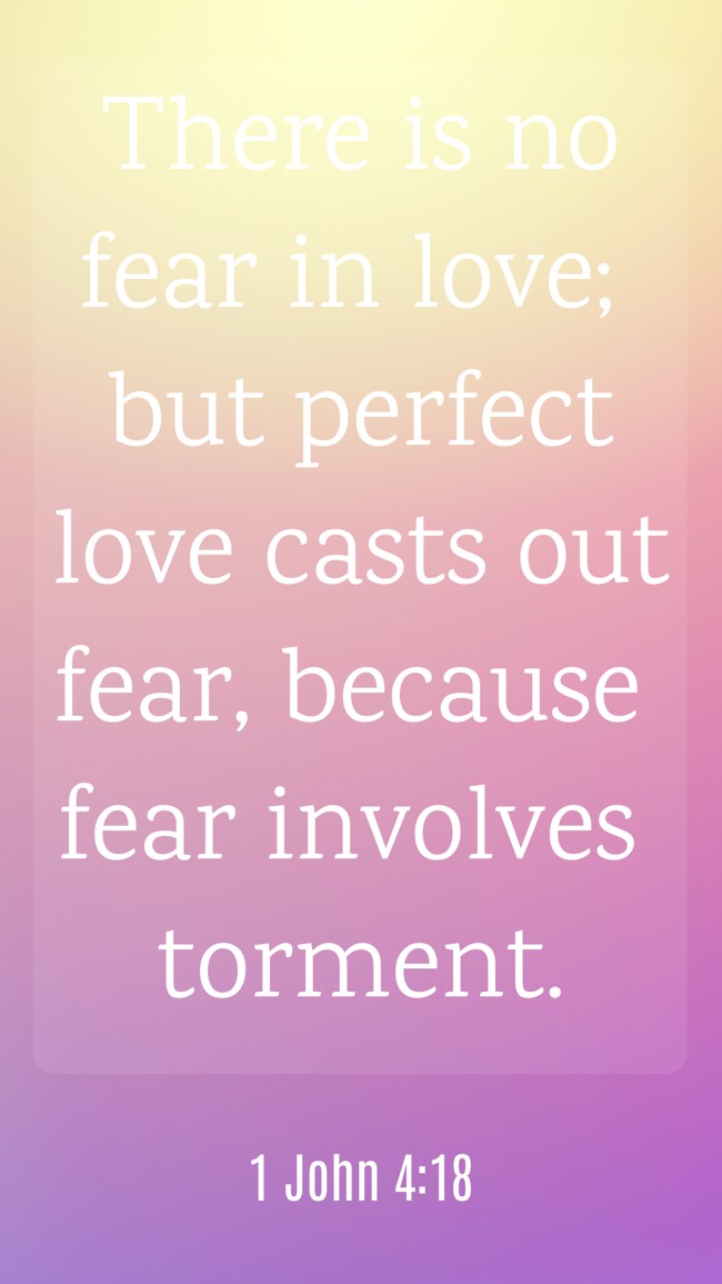 There is no fear in love; but perfect love casts out fear, because fear involves torment. - 1 John 4:18