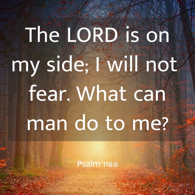 The LORD is on my side; I will not fear. What can man do to me? - Psalm 118:6