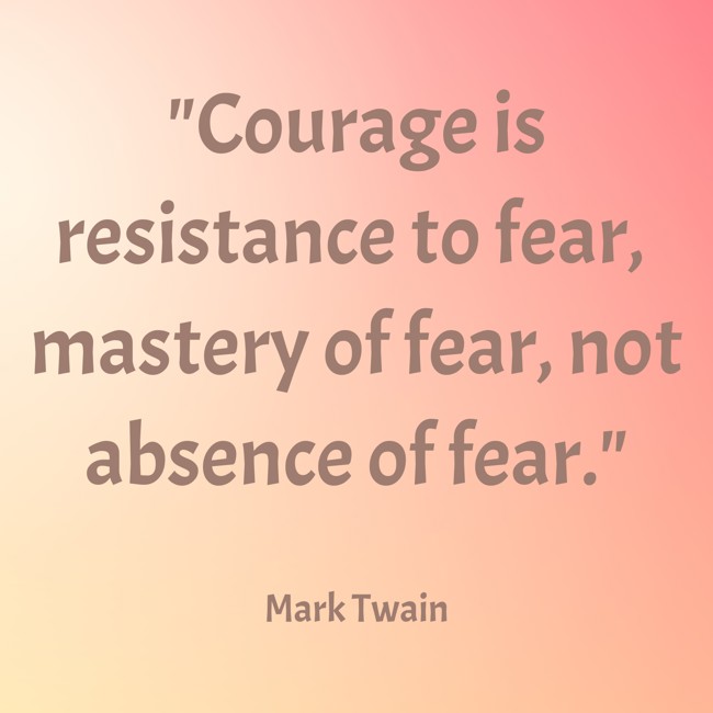 Courage is resistance to fear, mastery of fear, not absence of fear. - Mark Twain