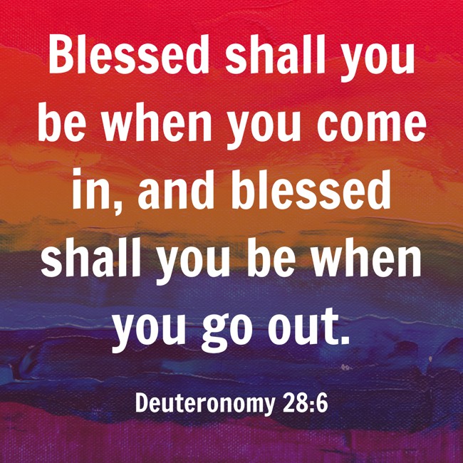 Blessed shall you be when you come in, and blessed shall you be when you go out. - Deuteronomy 28:6