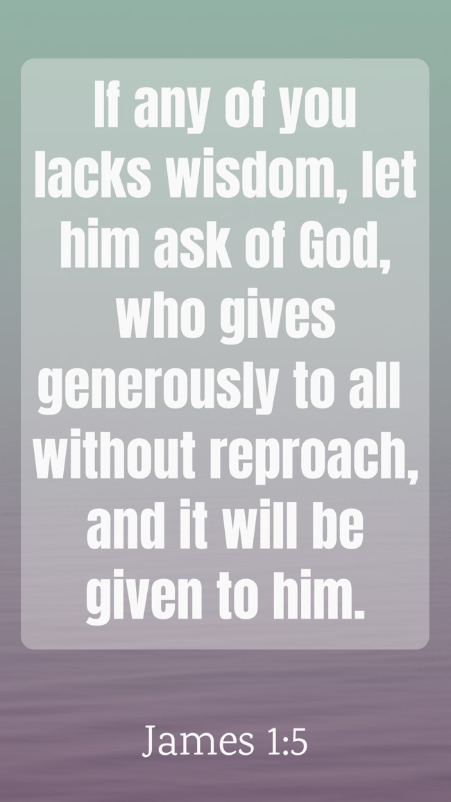 If any of you lacks wisdom, let him ask of God, who gives generously to all without reproach, and it will be given to him. - James 1:5