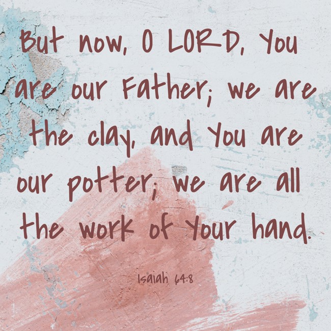 But now, O LORD, You are our Father; we are the clay, and You are our potter; we are all the work of Your hand. - Isaiah 64:8