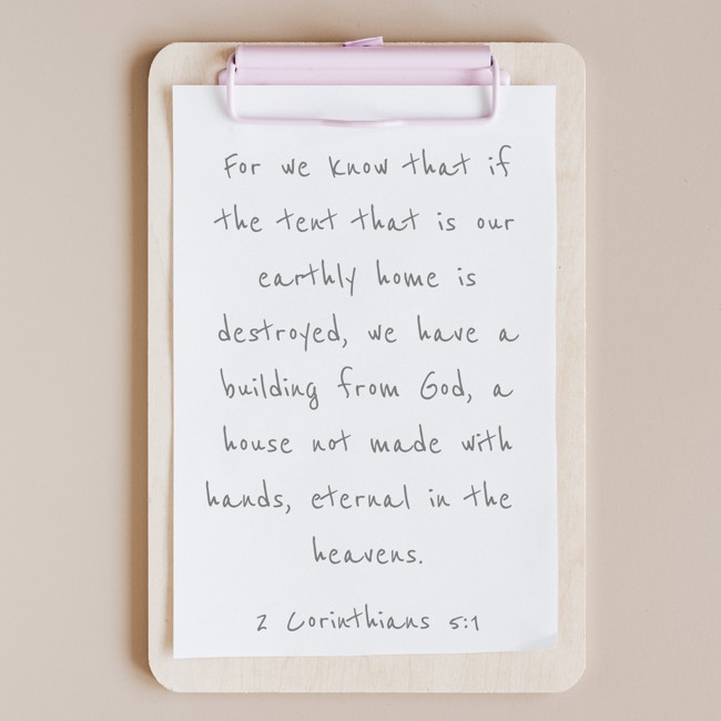 For we know that if the tent that is our earthly home is destroyed, we have a building from God, a house not made with hands, eternal in the heavens. - 2 Corinthians 5:1