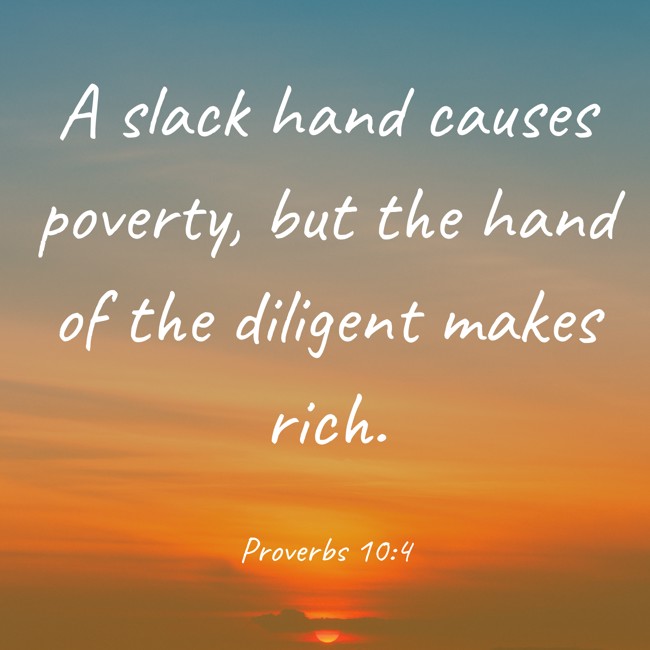 A slack hand causes poverty, but the hand of the diligent makes rich. - Proverbs 10:4