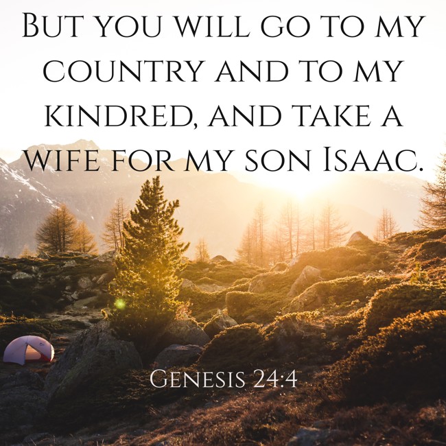 But you will go to my country and to my kindred, and take a wife for my son Isaac. - Genesis 24:4