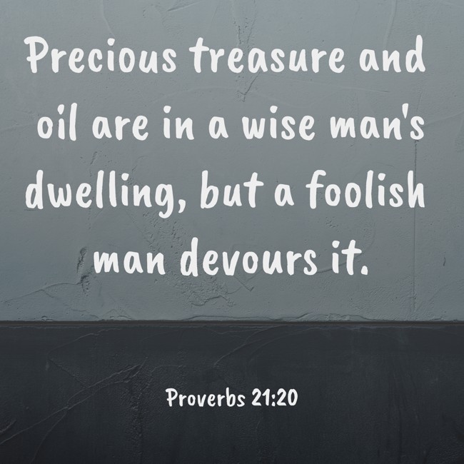Precious treasure and oil are in a wise man's dwelling, but a foolish man devours it. - Proverbs 21:20