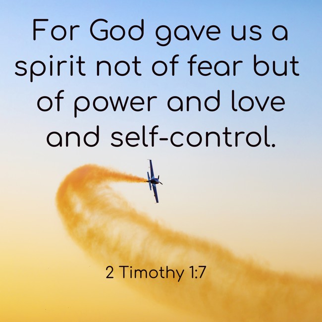 For God gave us a spirit not of fear but of power and love and self-control. - 2 Timothy 1:7