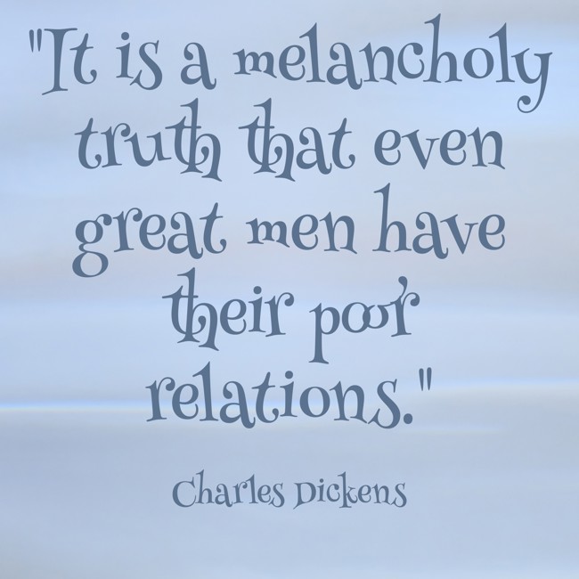 It is a melancholy truth that even great men have their poor relations. - Charles Dickens