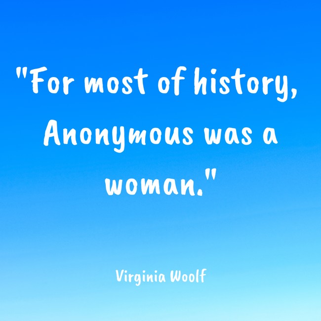 For most of history, Anonymous was a woman. - Virginia Woolf